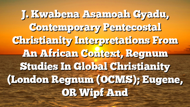 J. Kwabena Asamoah Gyadu,  Contemporary Pentecostal Christianity  Interpretations From An African Context, Regnum Studies In Global Christianity (London  Regnum (OCMS); Eugene, OR  Wipf And
